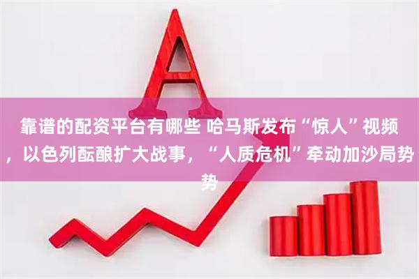 靠谱的配资平台有哪些 哈马斯发布“惊人”视频，以色列酝酿扩大战事，“人质危机”牵动加沙局势
