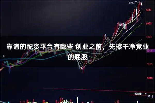 靠谱的配资平台有哪些 创业之前，先擦干净竞业的屁股
