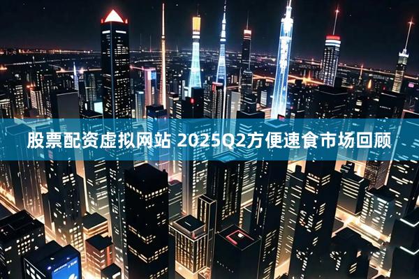 股票配资虚拟网站 2025Q2方便速食市场回顾