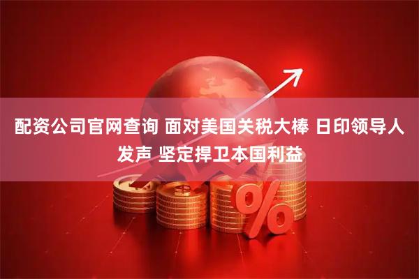 配资公司官网查询 面对美国关税大棒 日印领导人发声 坚定捍卫本国利益