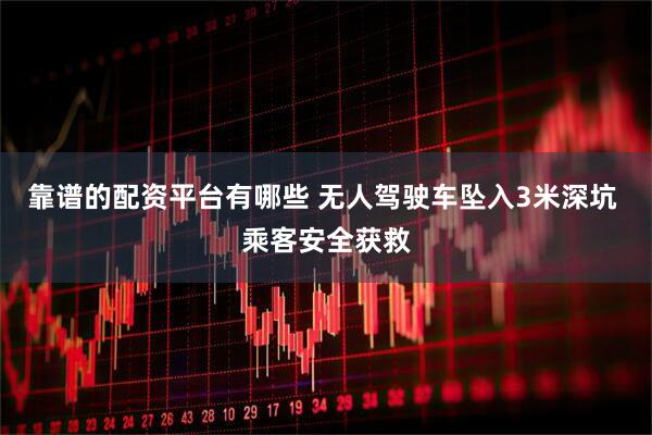 靠谱的配资平台有哪些 无人驾驶车坠入3米深坑 乘客安全获救