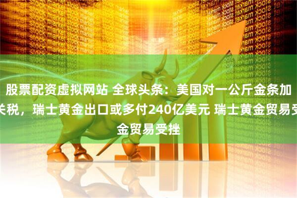 股票配资虚拟网站 全球头条：美国对一公斤金条加征关税，瑞士黄金出口或多付240亿美元 瑞士黄金贸易受挫