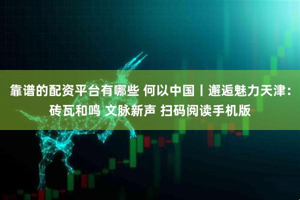 靠谱的配资平台有哪些 何以中国丨邂逅魅力天津：砖瓦和鸣 文脉新声 扫码阅读手机版