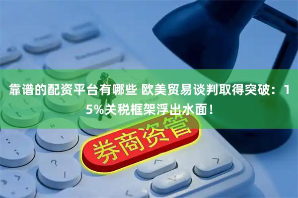 靠谱的配资平台有哪些 欧美贸易谈判取得突破：15%关税框架浮出水面！