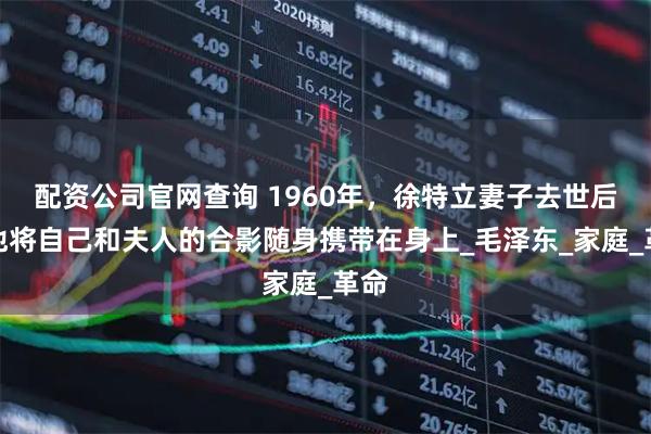配资公司官网查询 1960年，徐特立妻子去世后，他将自己和夫人的合影随身携带在身上_毛泽东_家庭_革命
