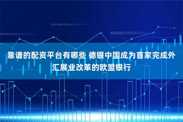 靠谱的配资平台有哪些 德银中国成为首家完成外汇展业改革的欧盟银行