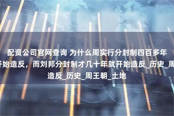 配资公司官网查询 为什么周实行分封制四百多年后诸侯才开始造反，而刘邦分封制才几十年就开始造反_历史_周王朝_土地