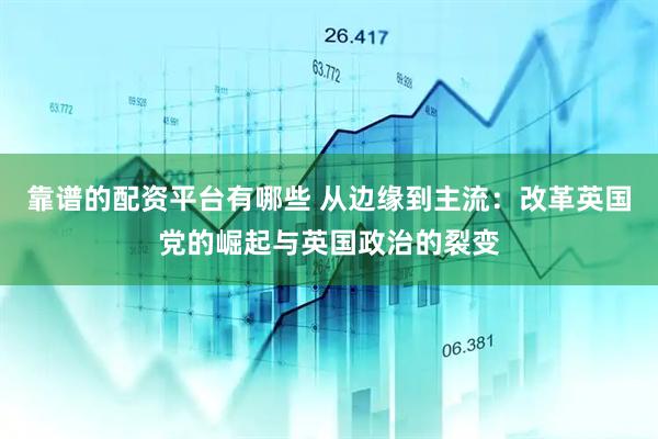 靠谱的配资平台有哪些 从边缘到主流：改革英国党的崛起与英国政治的裂变