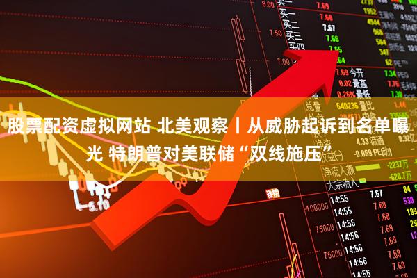 股票配资虚拟网站 北美观察丨从威胁起诉到名单曝光 特朗普对美联储“双线施压”