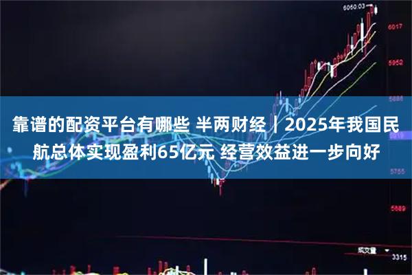 靠谱的配资平台有哪些 半两财经｜2025年我国民航总体实现盈利65亿元 经营效益进一步向好