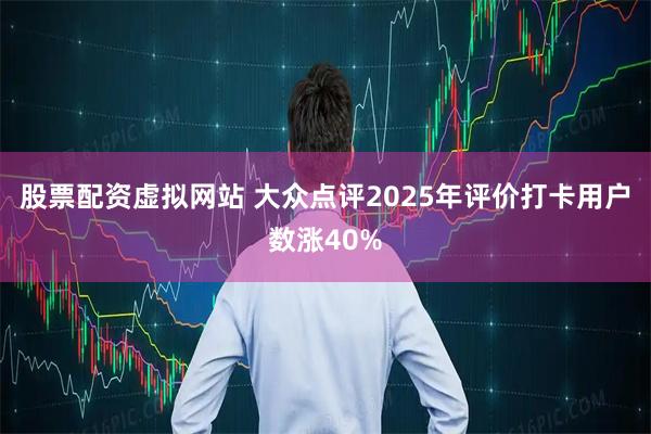 股票配资虚拟网站 大众点评2025年评价打卡用户数涨40%