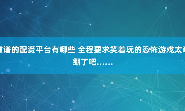 靠谱的配资平台有哪些 全程要求笑着玩的恐怖游戏太难绷了吧......