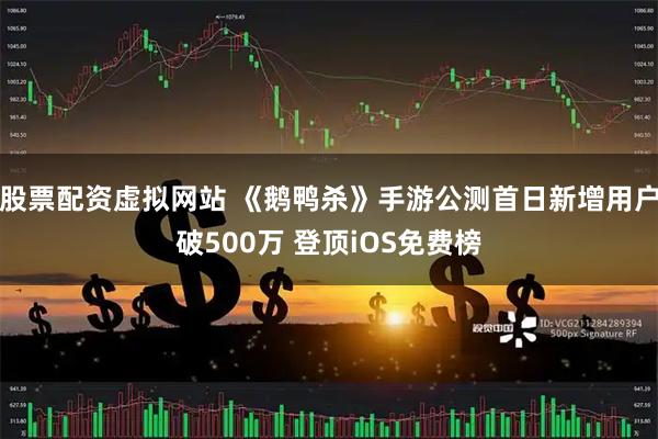 股票配资虚拟网站 《鹅鸭杀》手游公测首日新增用户破500万 登顶iOS免费榜