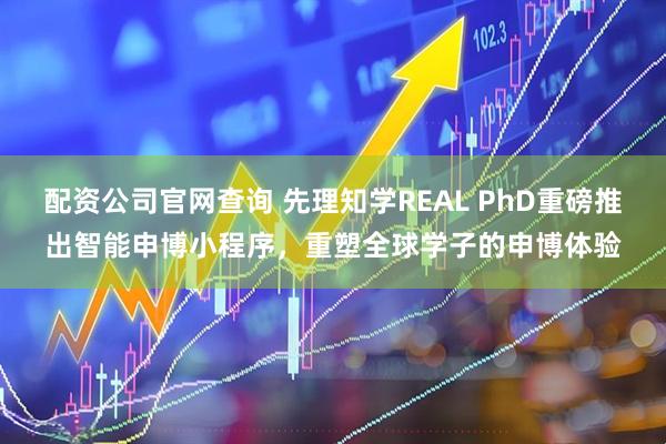 配资公司官网查询 先理知学REAL PhD重磅推出智能申博小程序，重塑全球学子的申博体验