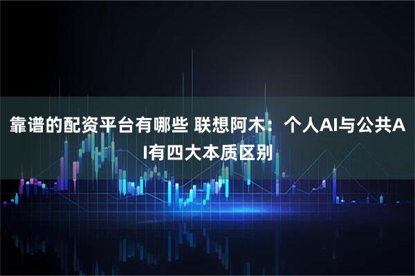 靠谱的配资平台有哪些 联想阿木：个人AI与公共AI有四大本质区别