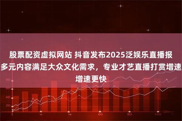 股票配资虚拟网站 抖音发布2025泛娱乐直播报告：多元内容满足大众文化需求，专业才艺直播打赏增速更快